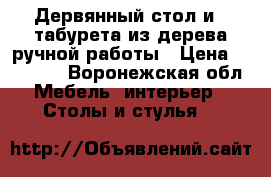 Дервянный стол и 4 табурета из дерева ручной работы › Цена ­ 46 000 - Воронежская обл. Мебель, интерьер » Столы и стулья   